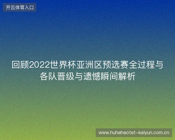 回顾2022世界杯亚洲区预选赛全过程与各队晋级与遗憾瞬间解析