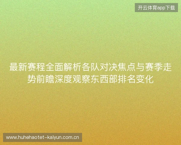 最新赛程全面解析各队对决焦点与赛季走势前瞻深度观察东西部排名变化
