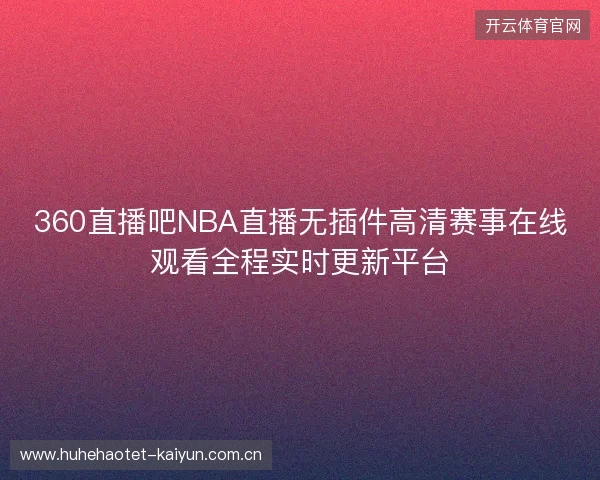 360直播吧NBA直播无插件高清赛事在线观看全程实时更新平台