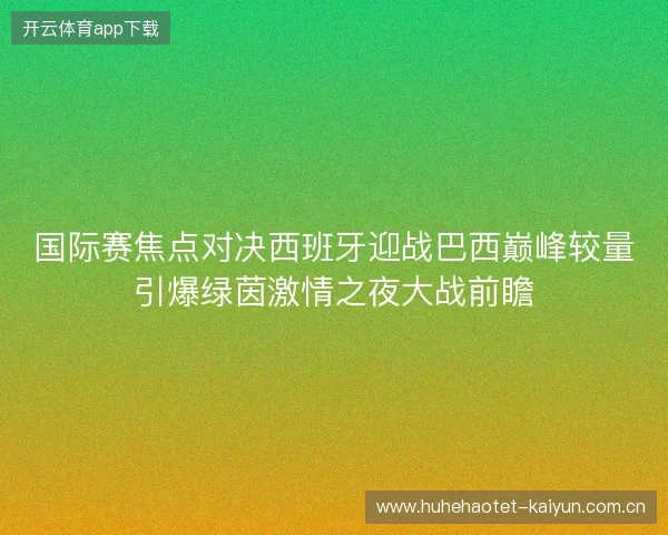 国际赛焦点对决西班牙迎战巴西巅峰较量引爆绿茵激情之夜大战前瞻