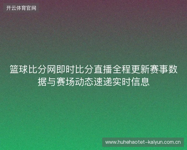 篮球比分网即时比分直播全程更新赛事数据与赛场动态速递实时信息