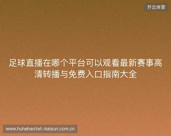 足球直播在哪个平台可以观看最新赛事高清转播与免费入口指南大全