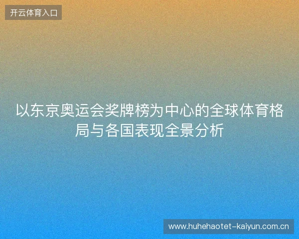 以东京奥运会奖牌榜为中心的全球体育格局与各国表现全景分析 以东京奥运会奖牌榜为中心的全球体育格局与各国表现全景分析