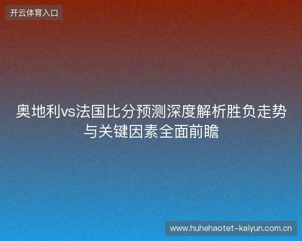 奥地利vs法国比分预测深度解析胜负走势与关键因素全面前瞻 奥地利vs法国比分预测深度解析胜负走势与关键因素全面前瞻
