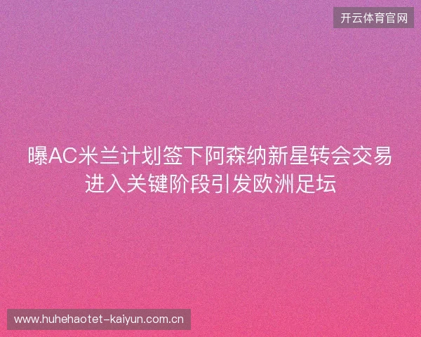 曝AC米兰计划签下阿森纳新星转会交易进入关键阶段引发欧洲足坛