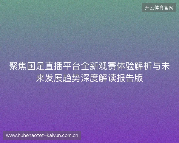 聚焦国足直播平台全新观赛体验解析与未来发展趋势深度解读报告版 聚焦国足直播平台全新观赛体验解析与未来发展趋势深度解读报告版