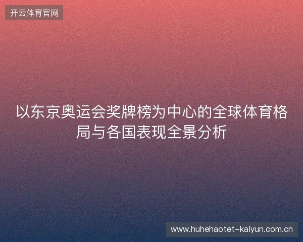 以东京奥运会奖牌榜为中心的全球体育格局与各国表现全景分析 以东京奥运会奖牌榜为中心的全球体育格局与各国表现全景分析