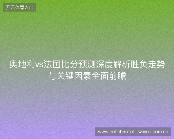 奥地利vs法国比分预测深度解析胜负走势与关键因素全面前瞻 奥地利vs法国比分预测深度解析胜负走势与关键因素全面前瞻