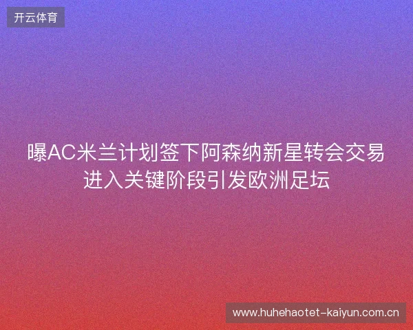曝AC米兰计划签下阿森纳新星转会交易进入关键阶段引发欧洲足坛 曝AC米兰计划签下阿森纳新星转会交易进入关键阶段引发欧洲足坛