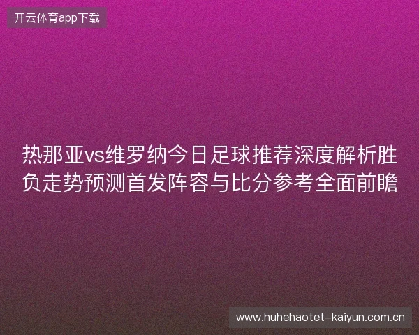 热那亚vs维罗纳今日足球推荐深度解析胜负走势预测首发阵容与比分参考全面前瞻 热那亚vs维罗纳今日足球推荐深度解析胜负走势预测首发阵容与比分参考全面前瞻