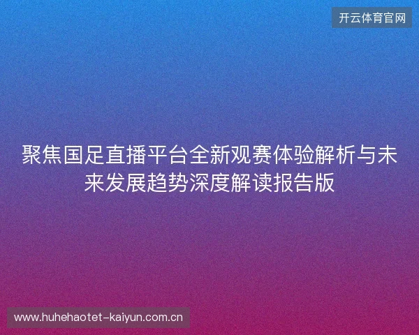 聚焦国足直播平台全新观赛体验解析与未来发展趋势深度解读报告版 聚焦国足直播平台全新观赛体验解析与未来发展趋势深度解读报告版