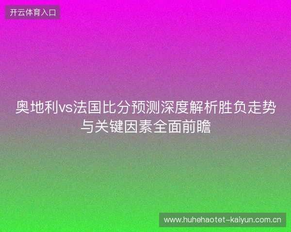 奥地利vs法国比分预测深度解析胜负走势与关键因素全面前瞻 奥地利vs法国比分预测深度解析胜负走势与关键因素全面前瞻