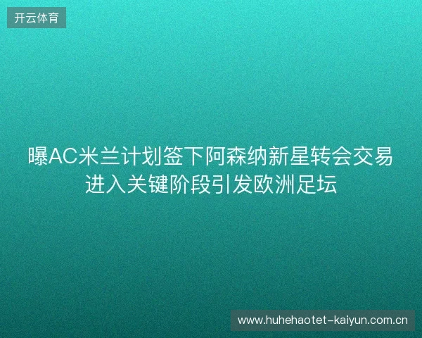 曝AC米兰计划签下阿森纳新星转会交易进入关键阶段引发欧洲足坛