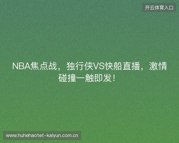 NBA焦点战，独行侠VS快船直播，激情碰撞一触即发！