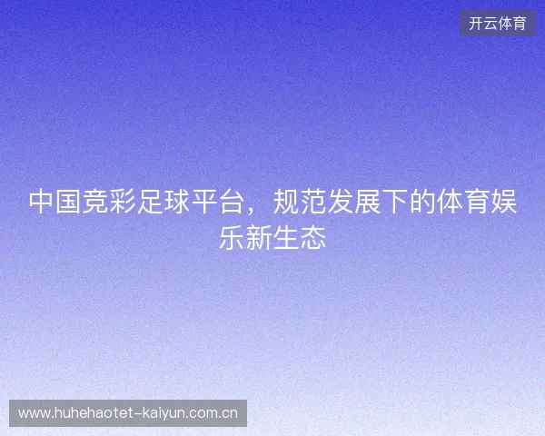 中国竞彩足球平台,规范发展下的体育娱乐新生态 中国竞彩足球平台,规范发展下的体育娱乐新生态