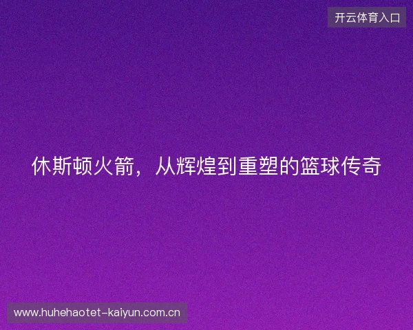 休斯顿火箭，从辉煌到重塑的篮球传奇