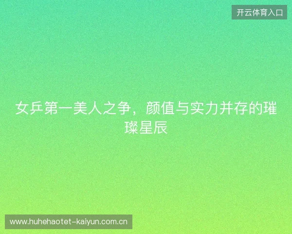 女乒第一美人之争，颜值与实力并存的璀璨星辰