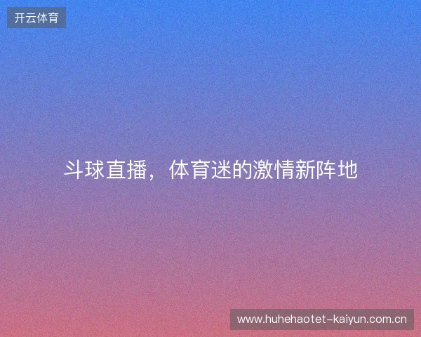 斗球直播,体育迷的激情新阵地 斗球直播,体育迷的激情新阵地