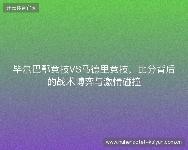 毕尔巴鄂竞技VS马德里竞技，比分背后的战术博弈与激情碰撞