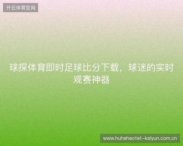球探体育即时足球比分下载，球迷的实时观赛神器