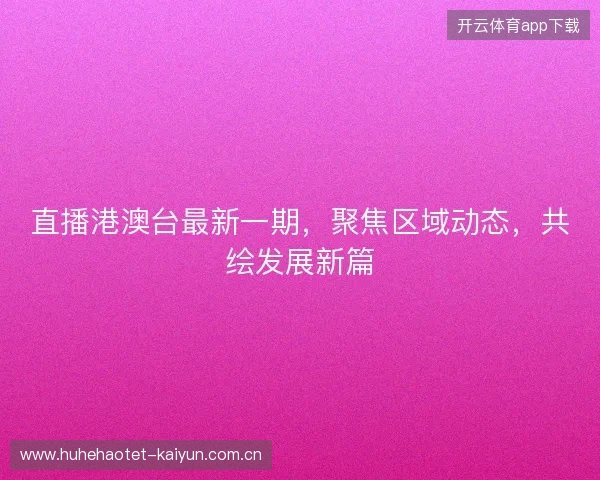 直播港澳台最新一期，聚焦区域动态，共绘发展新篇