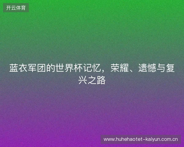 蓝衣军团的世界杯记忆,荣耀、遗憾与复兴之路 蓝衣军团的世界杯记忆,荣耀、遗憾与复兴之路
